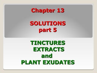 Chapter 13

  SOLUTIONS
    part 5

  TINCTURES
   EXTRACTS
     and
PLANT EXUDATES
 