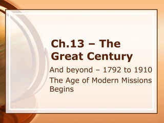 Ch.13 – The Great Century And beyond – 1792 to 1910 The Age of Modern Missions Begins 