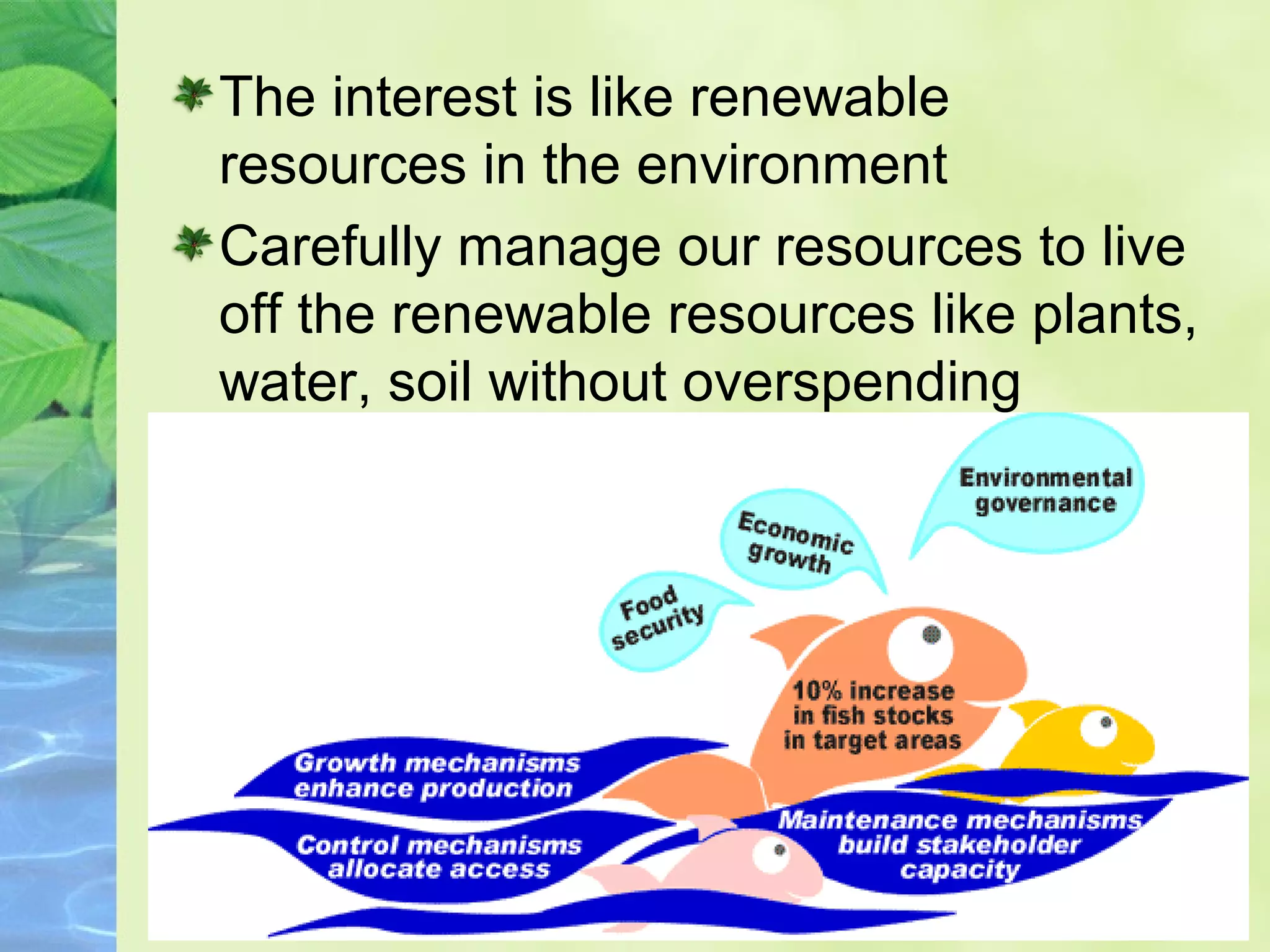 The interest is like renewable
resources in the environment
Carefully manage our resources to live
off the renewable resources like plants,
water, soil without overspending
 