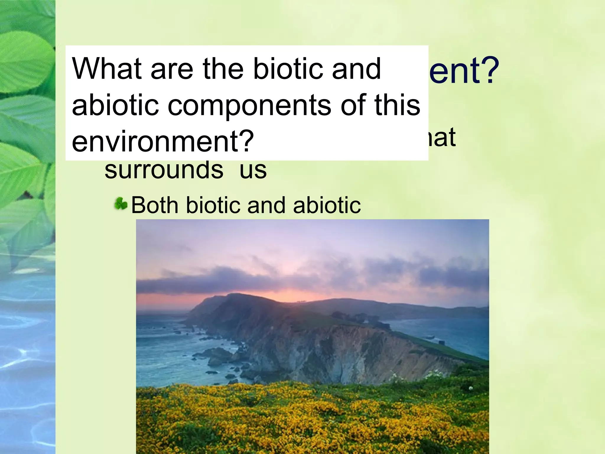 What is the environment?
Environment - everything that
surrounds us
Both biotic and abiotic
What are the biotic and
abiotic components of this
environment?
 
