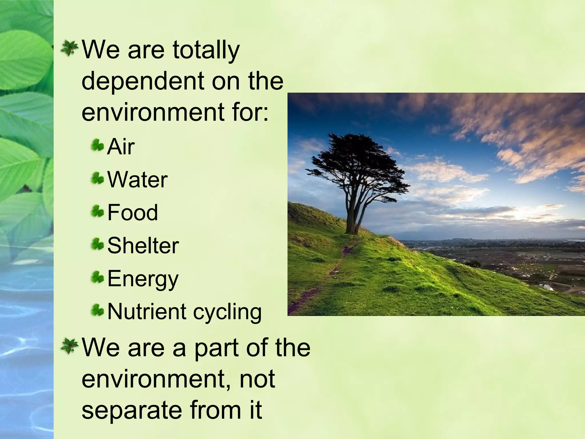 We are totally
dependent on the
environment for:
Air
Water
Food
Shelter
Energy
Nutrient cycling
We are a part of the
environment, not
separate from it
 