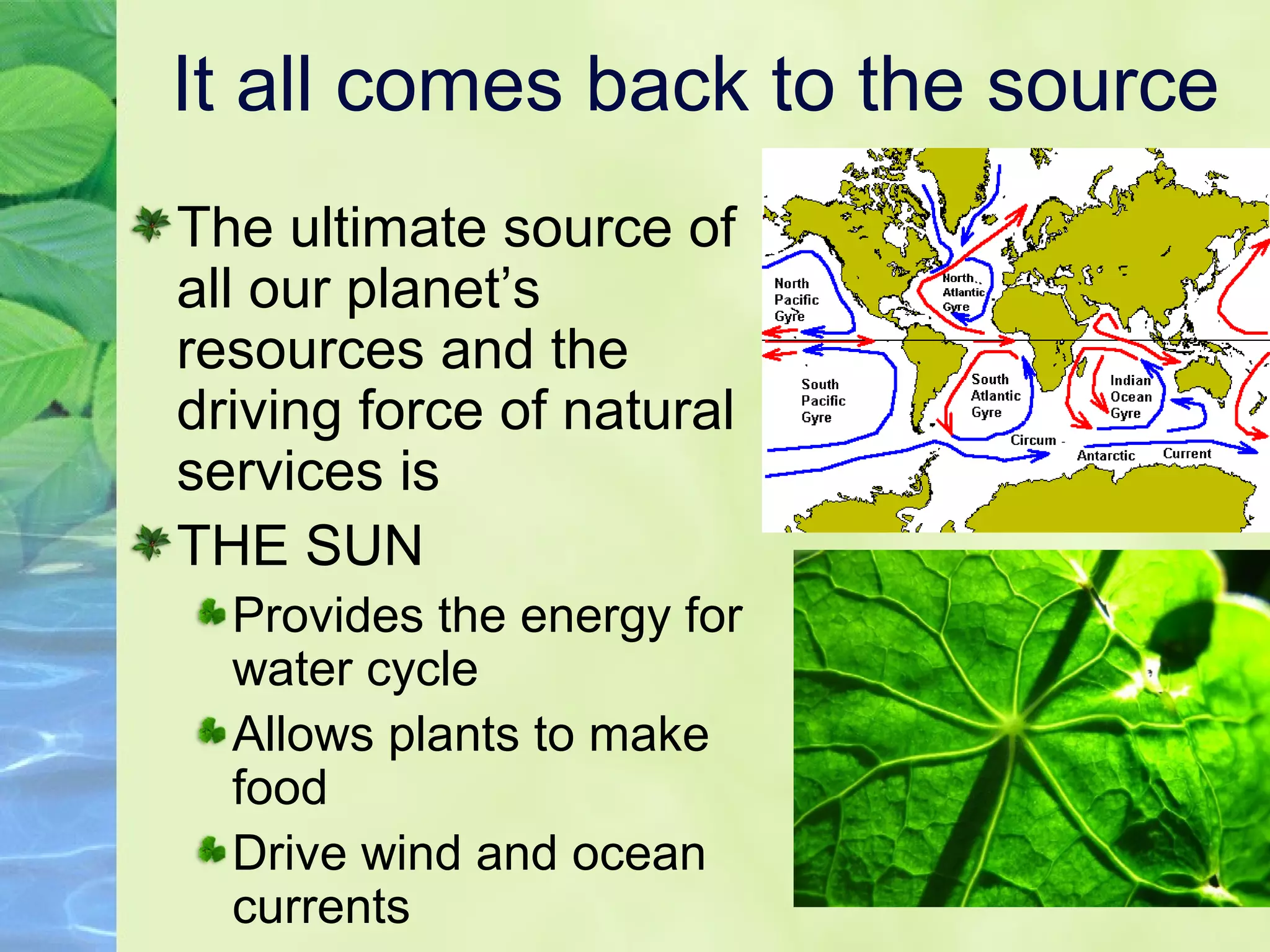 It all comes back to the source
The ultimate source of
all our planet’s
resources and the
driving force of natural
services is
THE SUN
Provides the energy for
water cycle
Allows plants to make
food
Drive wind and ocean
currents
 
