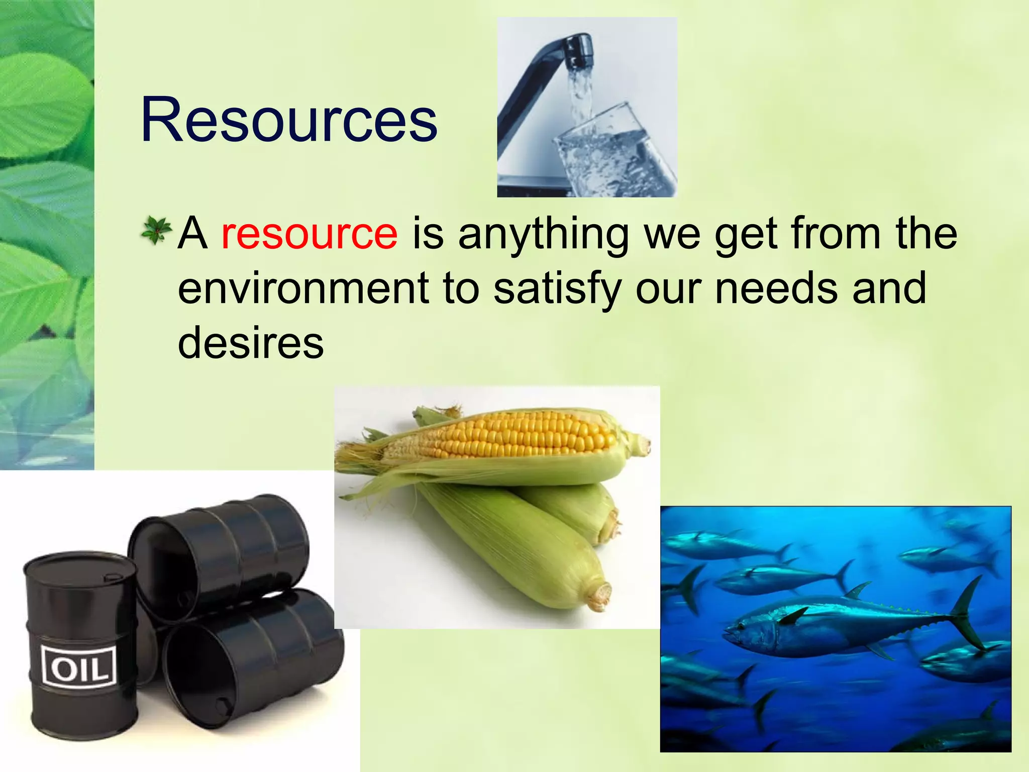 Resources
A resource is anything we get from the
environment to satisfy our needs and
desires
 