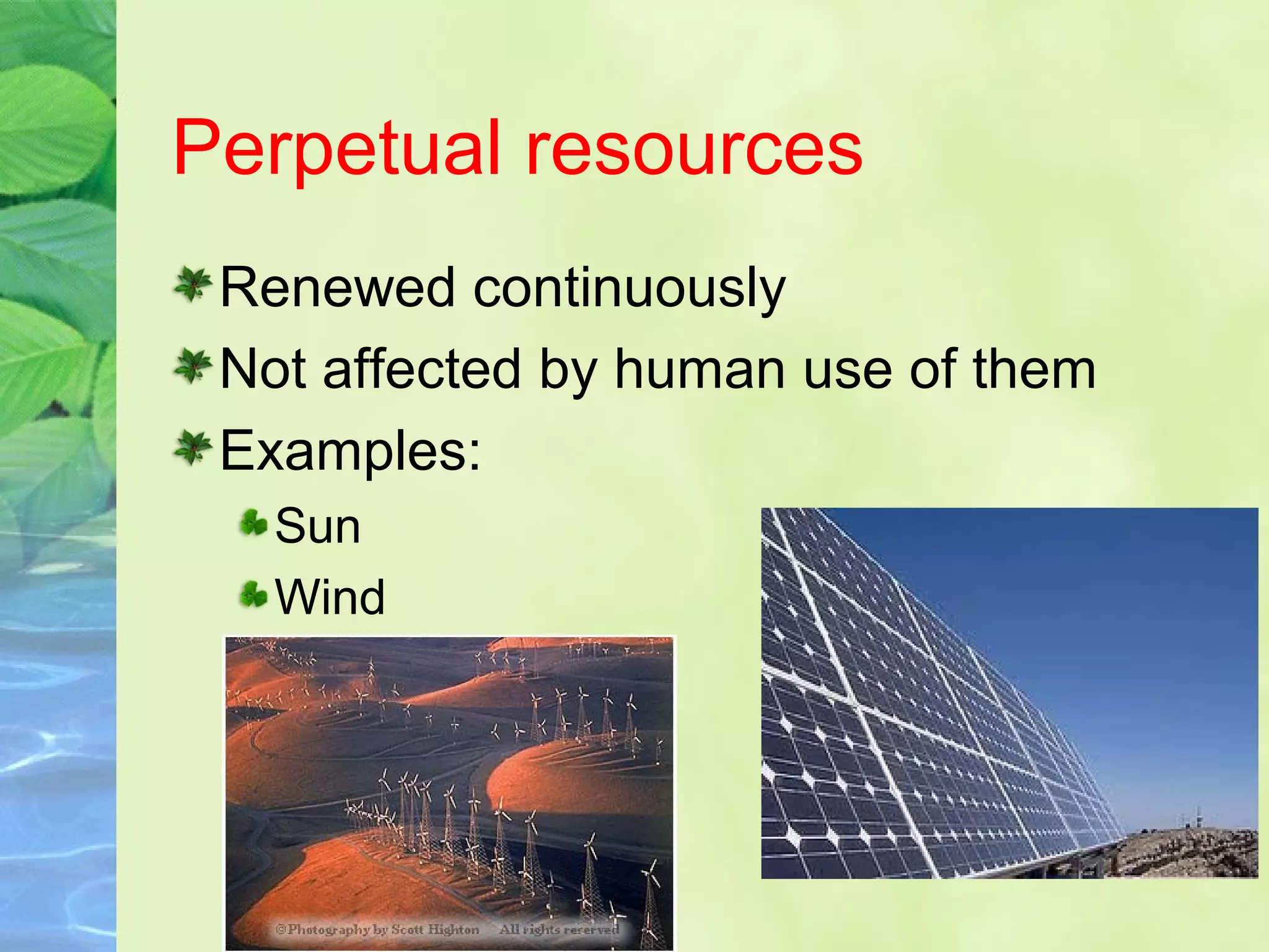 Perpetual resources
Renewed continuously
Not affected by human use of them
Examples:
Sun
Wind
 