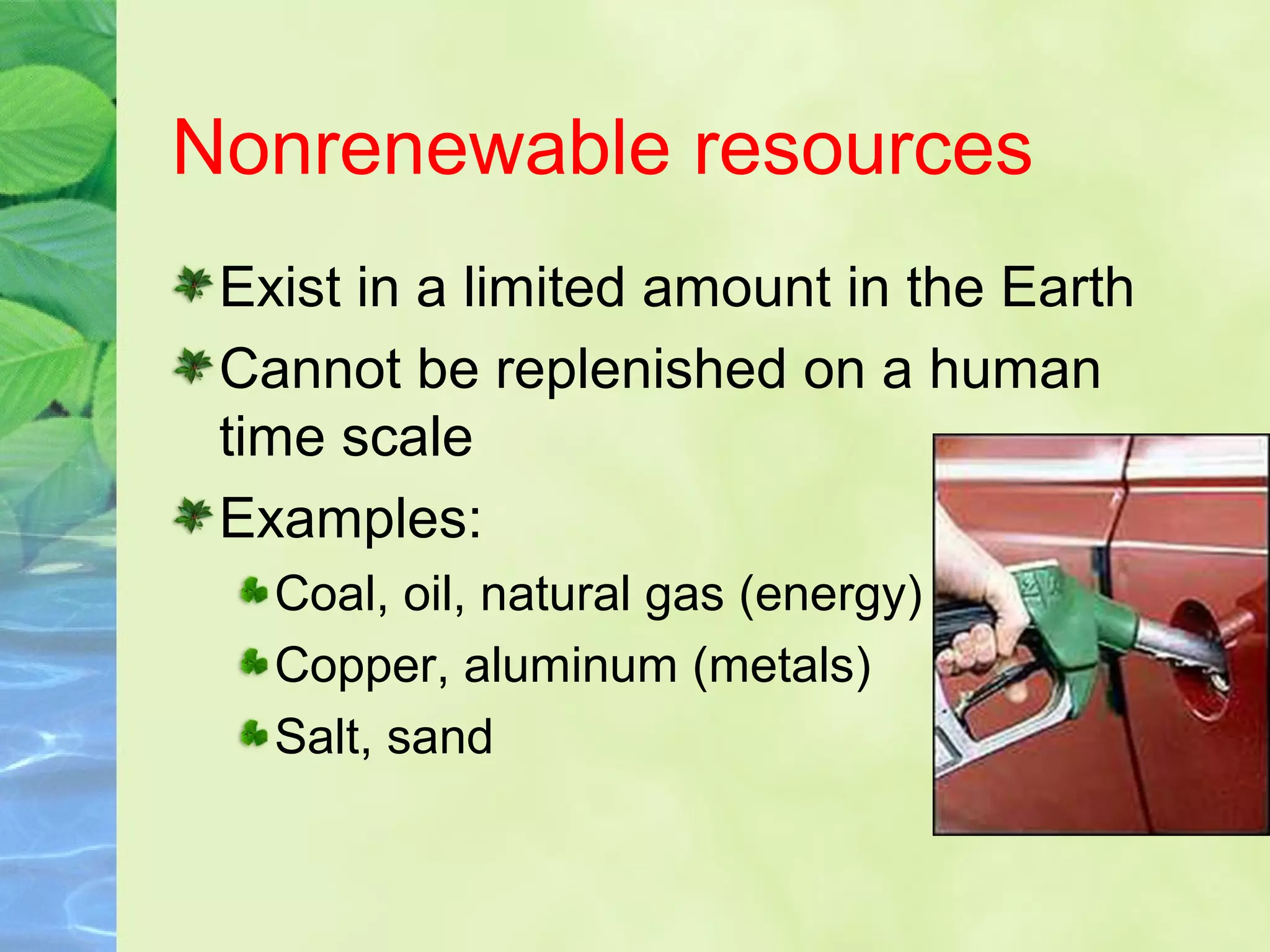Nonrenewable resources
Exist in a limited amount in the Earth
Cannot be replenished on a human
time scale
Examples:
Coal, oil, natural gas (energy)
Copper, aluminum (metals)
Salt, sand
 