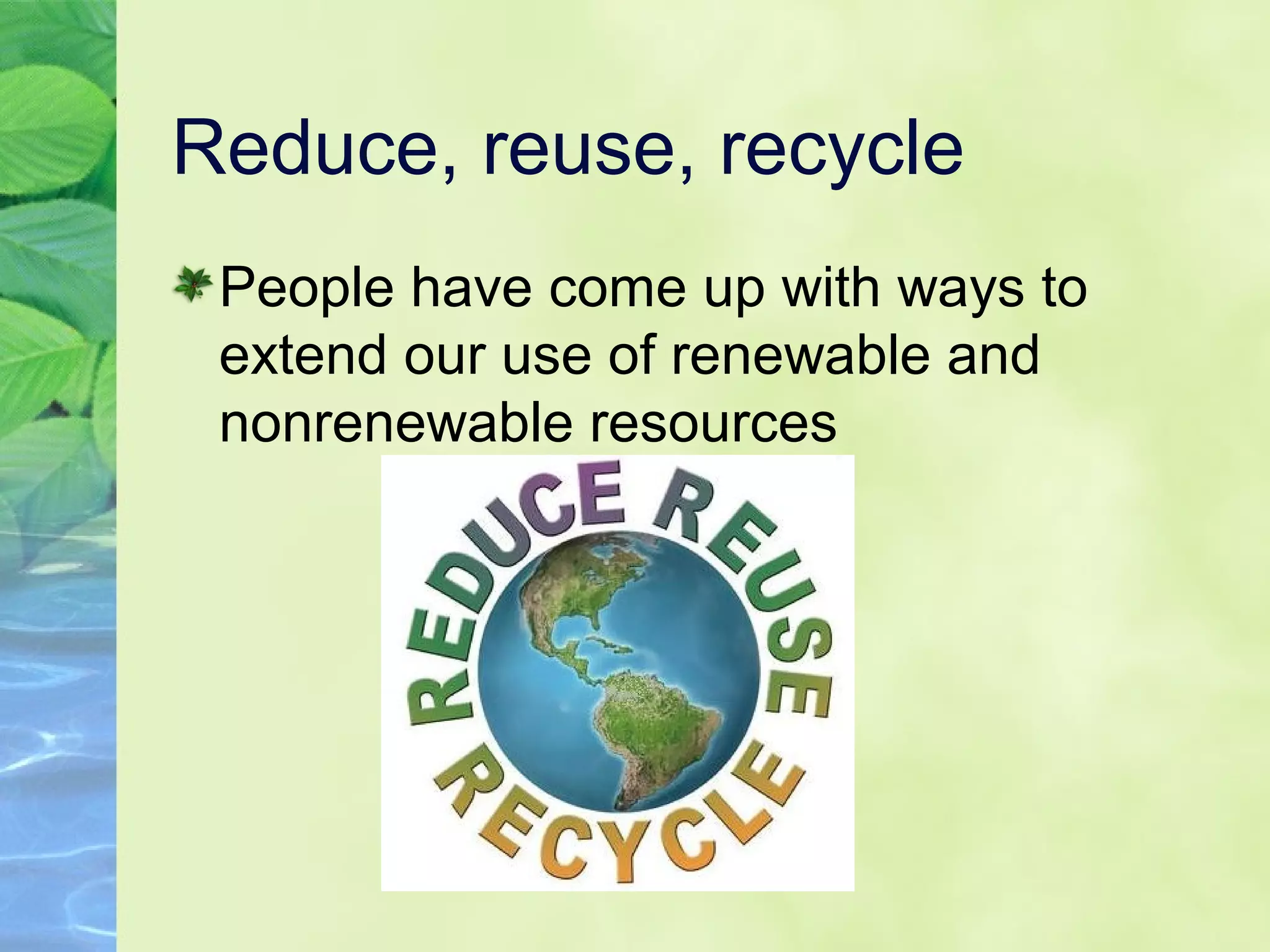 Reduce, reuse, recycle
People have come up with ways to
extend our use of renewable and
nonrenewable resources
 
