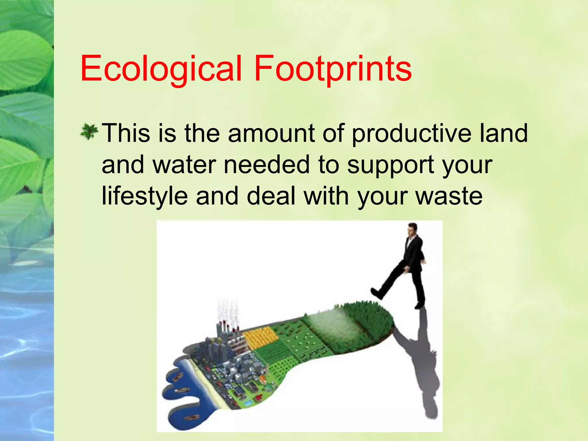 Ecological Footprints
This is the amount of productive land
and water needed to support your
lifestyle and deal with your waste
 