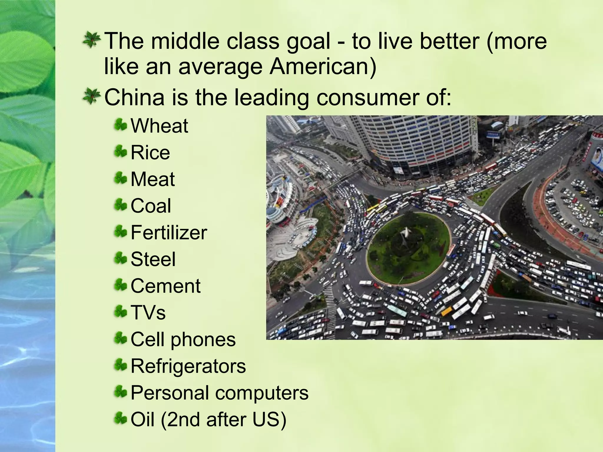 The middle class goal - to live better (more
like an average American)
China is the leading consumer of:
Wheat
Rice
Meat
Coal
Fertilizer
Steel
Cement
TVs
Cell phones
Refrigerators
Personal computers
Oil (2nd after US)
 