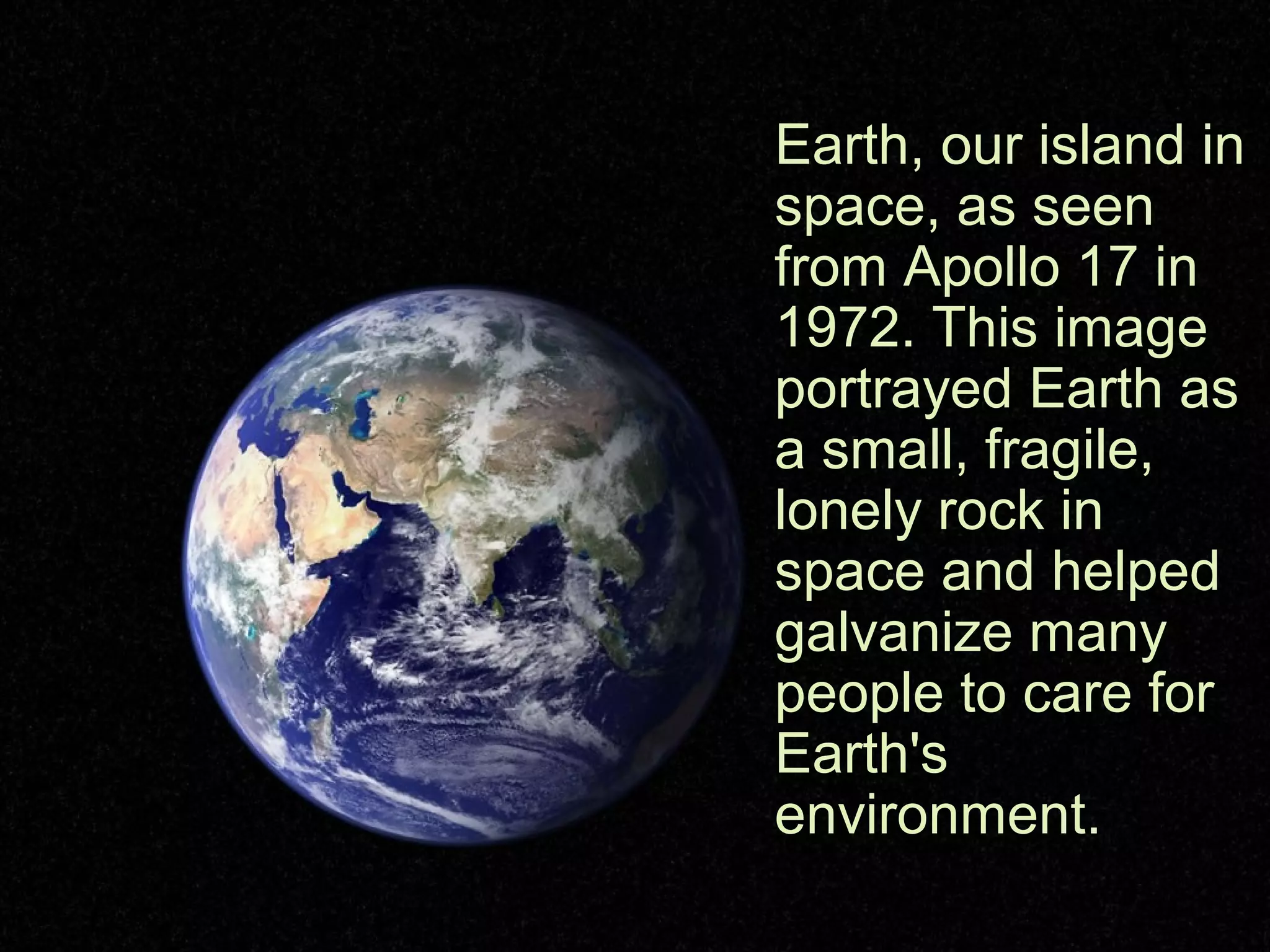 Earth, our island in
space, as seen
from Apollo 17 in
1972. This image
portrayed Earth as
a small, fragile,
lonely rock in
space and helped
galvanize many
people to care for
Earth's
environment.
 