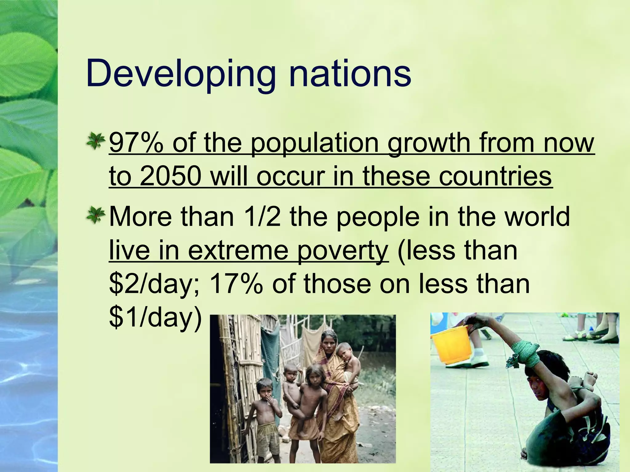 Developing nations
97% of the population growth from now
to 2050 will occur in these countries
More than 1/2 the people in the world
live in extreme poverty (less than
$2/day; 17% of those on less than
$1/day)
 