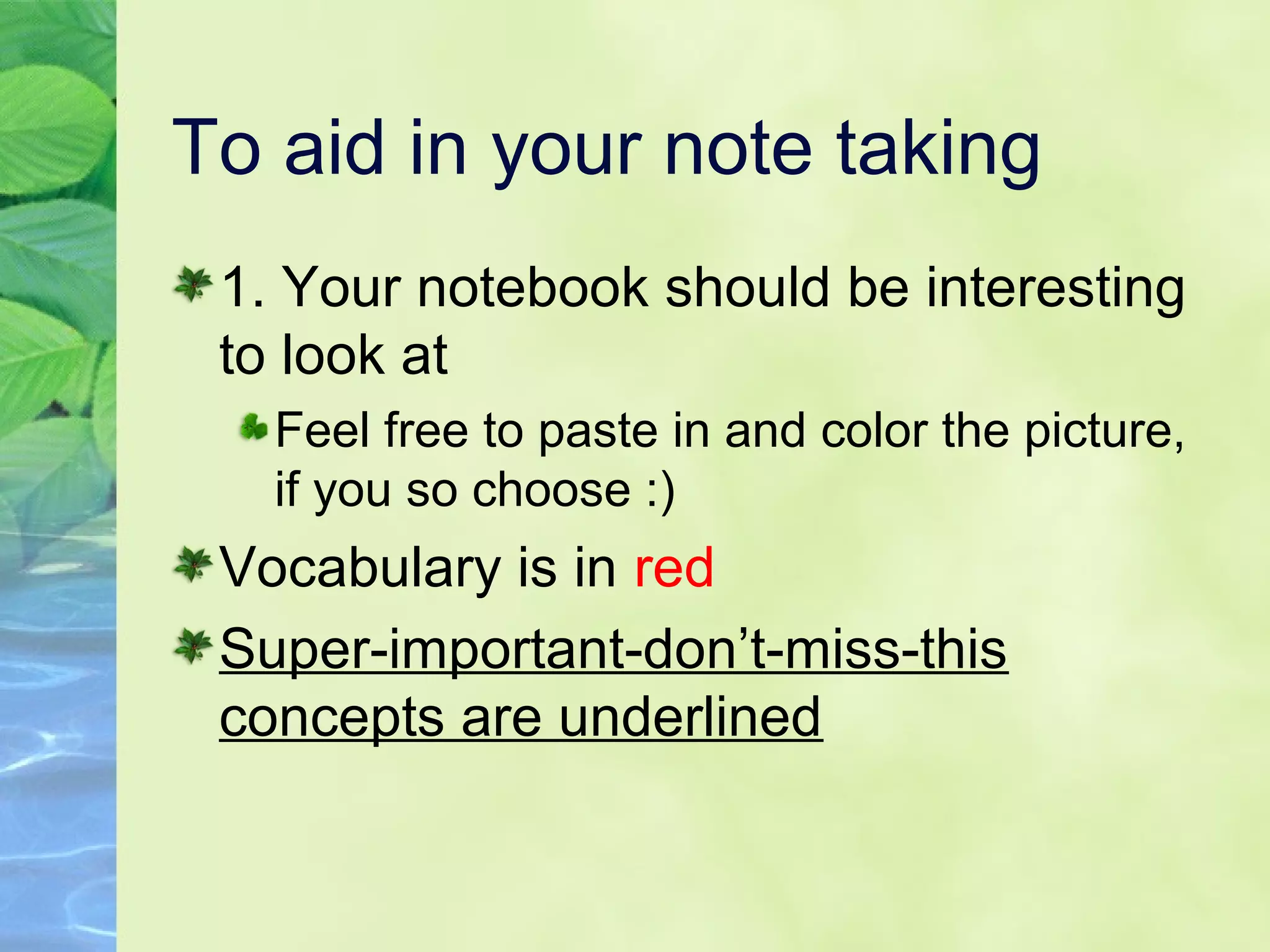 To aid in your note taking
1. Your notebook should be interesting
to look at
Feel free to paste in and color the picture,
if you so choose :)
Vocabulary is in red
Super-important-don’t-miss-this
concepts are underlined
 