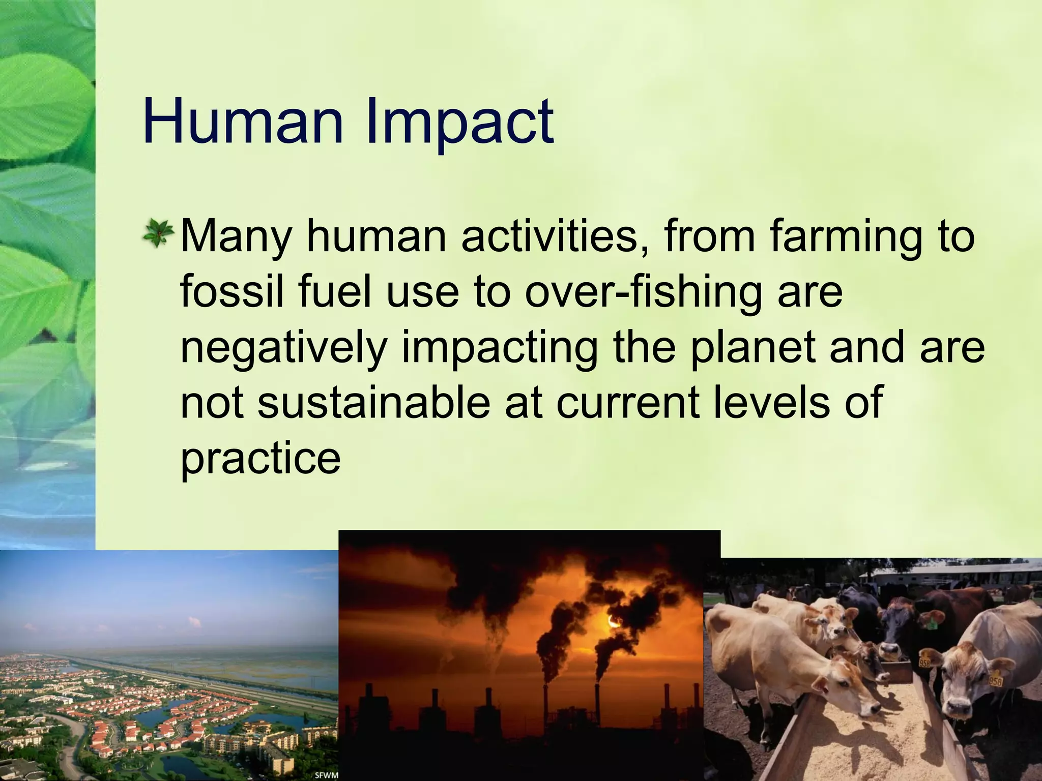 Human Impact
Many human activities, from farming to
fossil fuel use to over-fishing are
negatively impacting the planet and are
not sustainable at current levels of
practice
 
