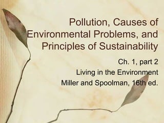 Pollution, Causes of
Environmental Problems, and
Principles of Sustainability
Ch. 1, part 2
Living in the Environment
Miller and Spoolman, 16th ed.
 