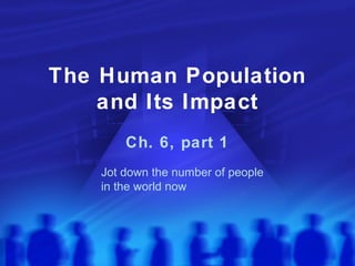 The Human Population
and Its Impact
Ch. 6, part 1
Jot down the number of people
in the world now
 