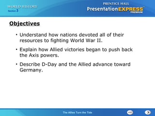 The Allies Turn the Tide
Section 3
• Understand how nations devoted all of their
resources to fighting World War II.
• Explain how Allied victories began to push back
the Axis powers.
• Describe D-Day and the Allied advance toward
Germany.
Objectives
 