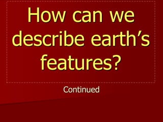How can we
describe earth’s
features?
Continued

 