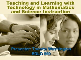 Teaching and Learning with
Technology in Mathematics
and Science Instruction

Presenter: Tonette Washington
EDLD 590

 