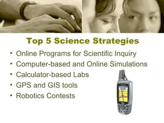 Top 5 Science Strategies
•
•
•
•
•

Online Programs for Scientific Inquiry
Computer-based and Online Simulations
Calculator-based Labs
GPS and GIS tools
Robotics Contests

 