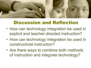 Discussion and Reflection
• How can technology integration be used in
explicit and teacher-directed instruction?
• How can technology integration be used in
constructivist instruction?
• Are there ways to combine both methods
of instruction and integrate technology?

 