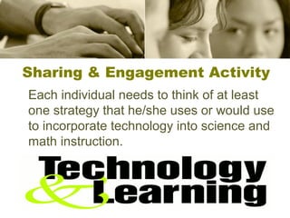 Sharing & Engagement Activity
Each individual needs to think of at least
one strategy that he/she uses or would use
to incorporate technology into science and
math instruction.

 