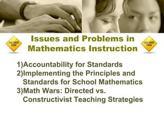 Issues and Problems in
Mathematics Instruction
1)Accountability for Standards
2)Implementing the Principles and
Standards for School Mathematics
3)Math Wars: Directed vs.
Constructivist Teaching Strategies

 
