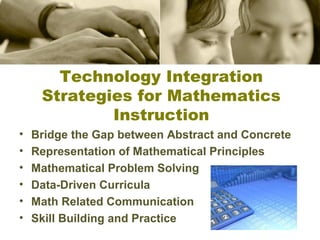 Technology Integration
Strategies for Mathematics
Instruction
•
•
•
•
•
•

Bridge the Gap between Abstract and Concrete
Representation of Mathematical Principles
Mathematical Problem Solving
Data-Driven Curricula
Math Related Communication
Skill Building and Practice

 