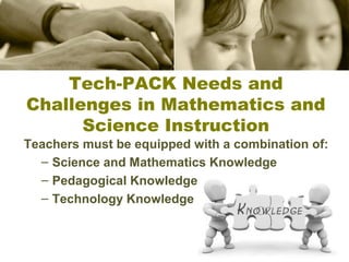 Tech-PACK Needs and
Challenges in Mathematics and
Science Instruction
Teachers must be equipped with a combination of:
– Science and Mathematics Knowledge
– Pedagogical Knowledge
– Technology Knowledge

 