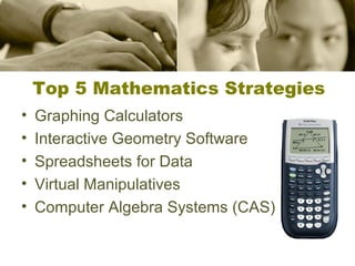 Top 5 Mathematics Strategies
•
•
•
•
•

Graphing Calculators
Interactive Geometry Software
Spreadsheets for Data
Virtual Manipulatives
Computer Algebra Systems (CAS)

 