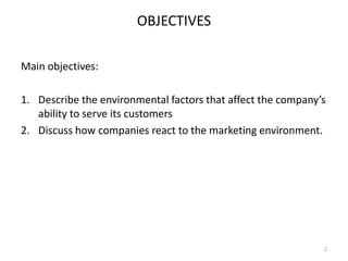 OBJECTIVES
Main objectives:
1. Describe the environmental factors that affect the company’s
ability to serve its customers
2. Discuss how companies react to the marketing environment.

2

 