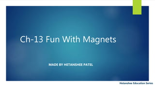 Ch-13 Fun With Magnets
MADE BY HETANSHEE PATEL
Hetanshee Education Series
 