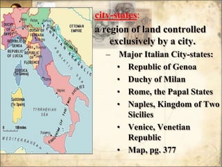 city-states: a region of land controlled exclusively by a city.Major Italian City-states:Republic of GenoaDuchy of MilanRome, the Papal StatesNaples, Kingdom of Two SiciliesVenice, Venetian RepublicMap, pg. 377