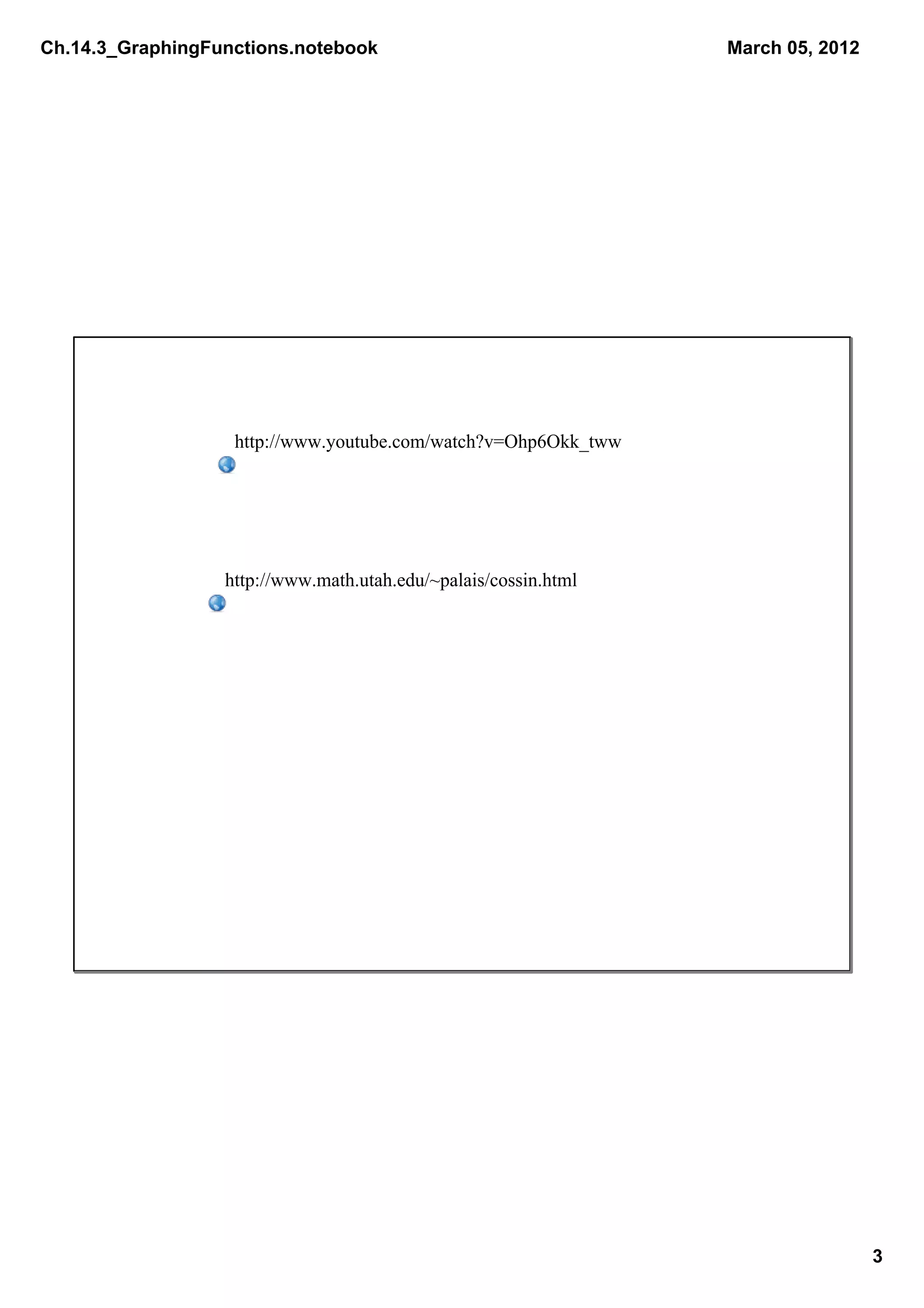 Ch.14.3_GraphingFunctions.notebook                               March 05, 2012




                   http://www.youtube.com/watch?v=Ohp6Okk_tww




                  http://www.math.utah.edu/~palais/cossin.html




                                                                                  3
 