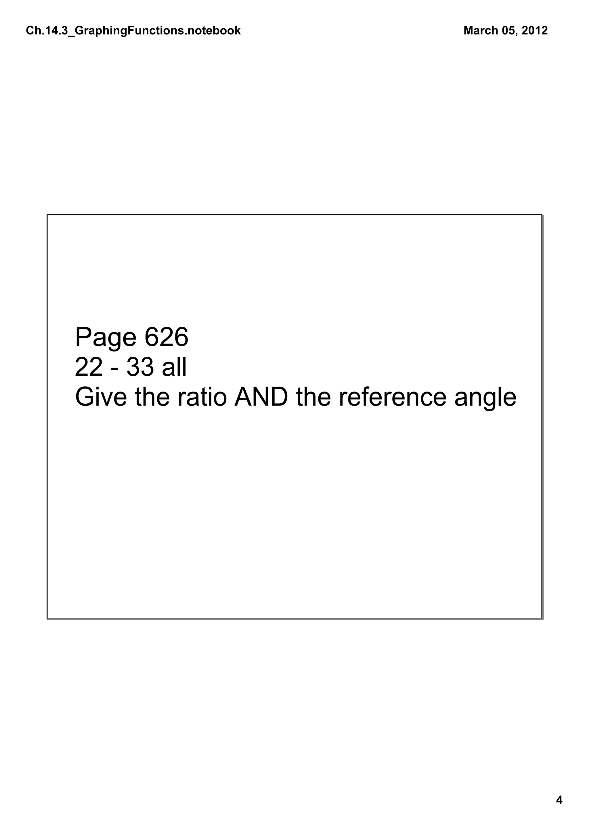 Ch.14.3_GraphingFunctions.notebook      March 05, 2012




       Page 626
       22 ­ 33 all
       Give the ratio AND the reference angle




                                                         4
 