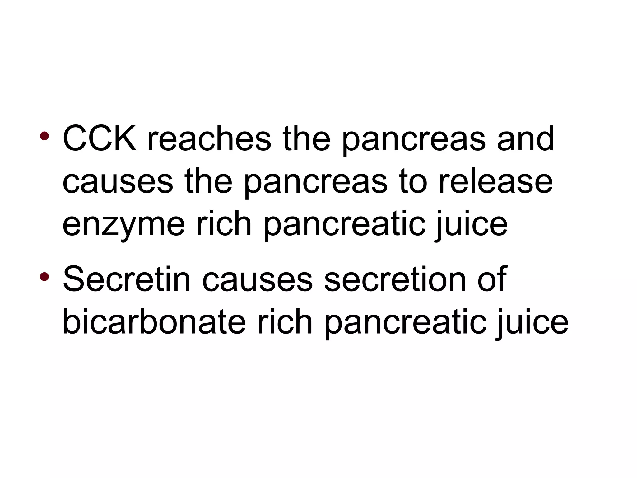 CCK reaches the pancreas and causes the pancreas to release enzyme rich pancreatic juice Secretin causes secretion of bicarbonate rich pancreatic juice 