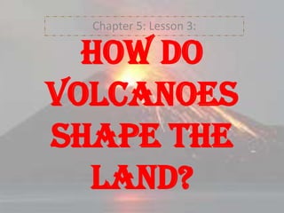 Chapter 5: Lesson 3:

How do
volcanoes
shape the
land?

 
