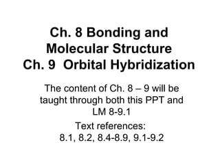 Ch. 8 Bonding and
Molecular Structure
Ch. 9 Orbital Hybridization
The content of Ch. 8 – 9 will be
taught through both this PPT and
LM 8-9.1
Text references:
8.1, 8.2, 8.4-8.9, 9.1-9.2

 