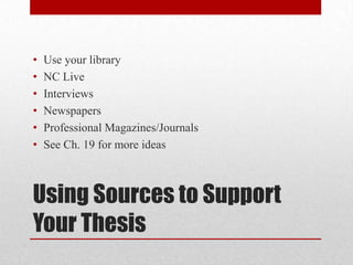 •
•
•
•
•
•

Use your library
NC Live
Interviews
Newspapers
Professional Magazines/Journals
See Ch. 19 for more ideas

Using Sources to Support
Your Thesis

 