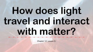 How does light
travel and interact
with matter?
Chapter 12: Lesson 3:
 