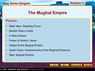 Section 2New Asian Empire
Preview
• Main Idea / Reading Focus
• Muslim Rule in India
• A New Empire
• Faces of History: Akbar
• Height of the Mughal Empire
• Quick Facts: Achievements of the Mughal Emperors
• Map: Mughal Empire
The Mughal Empire
 