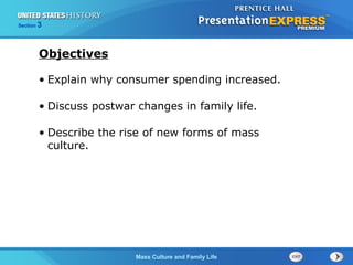 The Cold War BeginsMass Culture and Family Life
Section 3
• Explain why consumer spending increased.
• Discuss postwar changes in family life.
• Describe the rise of new forms of mass
culture.
Objectives
 