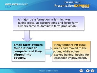 The Cold War BeginsDissent and Discontent
Section 4
Many farmers left rural
areas and moved to the
cities, while others
stayed behind, hoping for
economic improvement.
Small farm-owners
found it hard to
compete, and they
slipped into
poverty.
A major transformation in farming was
taking place, as corporations and large-farm
owners came to dominate farm production.
 