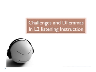 Challenges and Dilemmas
In L2 listening Instruction
 