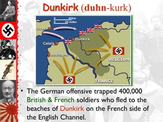 Dunkirk (duhn-kurk)
• The German offensive trapped 400,000
British & French soldiers who fled to the
beaches of Dunkirk on the French side of
the English Channel.
 