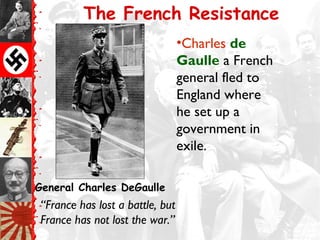 •Charles de
Gaulle a French
general fled to
England where
he set up a
government in
exile.
“France has lost a battle, but
France has not lost the war.”
General Charles DeGaulle
The French Resistance
 
