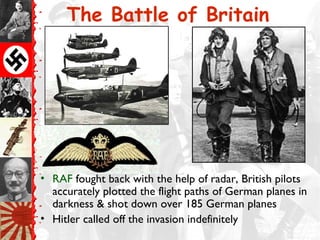 The Battle of Britain
• RAF fought back with the help of radar, British pilots
accurately plotted the flight paths of German planes in
darkness & shot down over 185 German planes
• Hitler called off the invasion indefinitely
 
