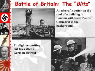 Battle of Britain: The “Blitz”
An aircraft spotter on the
roof of a building in
London with Saint Paul's
Cathedral in the
background.
Firefighters putting
out fires after a
German air raid
 