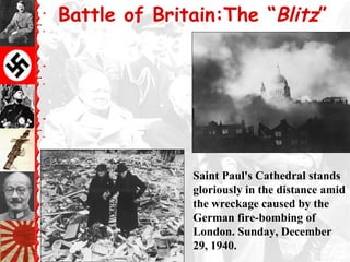 Battle of Britain:The “Blitz”
Saint Paul's Cathedral stands
gloriously in the distance amid
the wreckage caused by the
German fire-bombing of
London. Sunday, December
29, 1940.
 