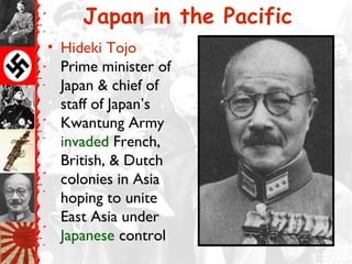 Japan in the Pacific
• Hideki Tojo
Prime minister of
Japan & chief of
staff of Japan’s
Kwantung Army
invaded French,
British, & Dutch
colonies in Asia
hoping to unite
East Asia under
Japanese control
 