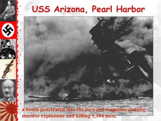 USS Arizona, Pearl Harbor
a bomb penetrated into the forward magazine causing
massive explosions and killing 1,104 men.
 