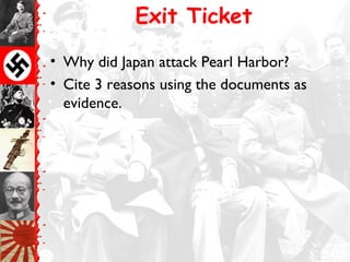 Exit Ticket
• Why did Japan attack Pearl Harbor?
• Cite 3 reasons using the documents as
evidence.
 